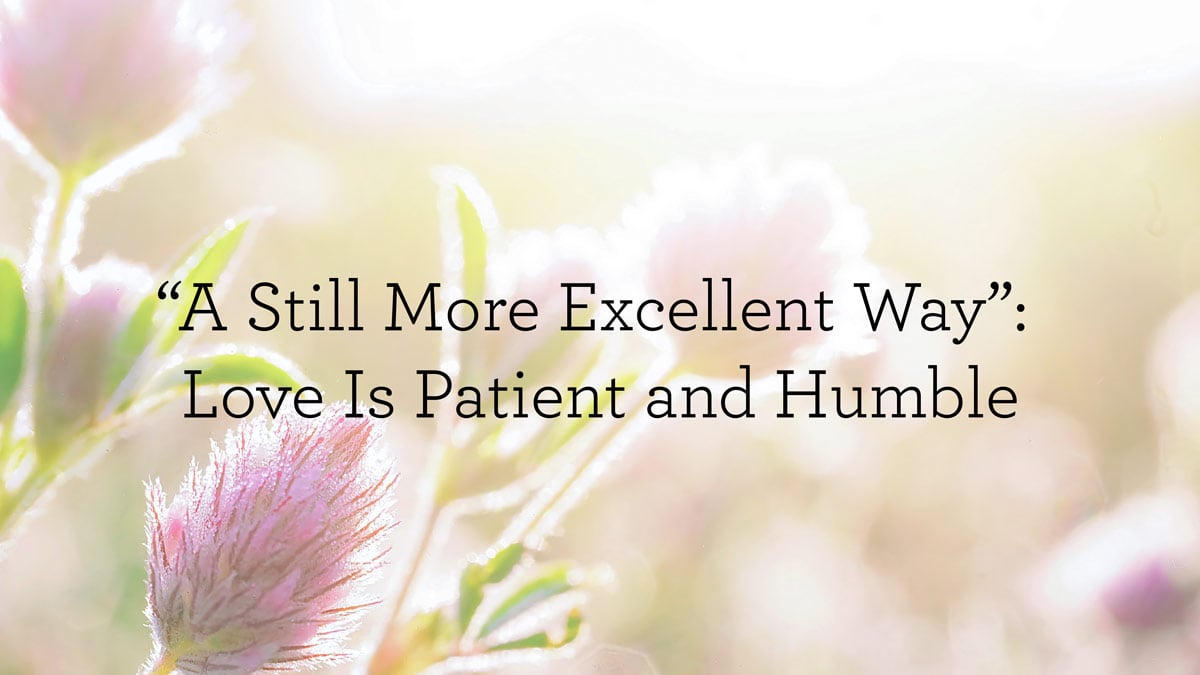 “A Still More Excellent Way”: Love Is Patient and Humble