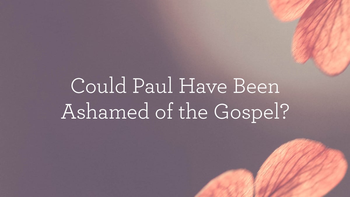 Could Paul Have Been Ashamed of the Gospel?