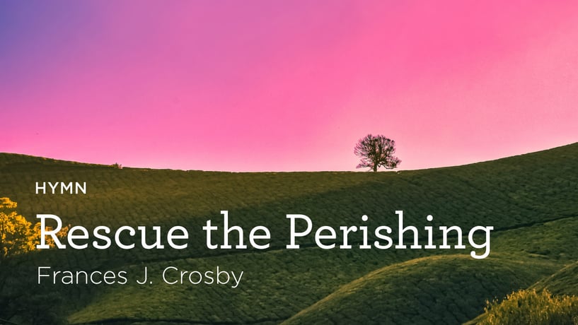 Hymn: “Rescue the Perishing” by Frances J. Crosby