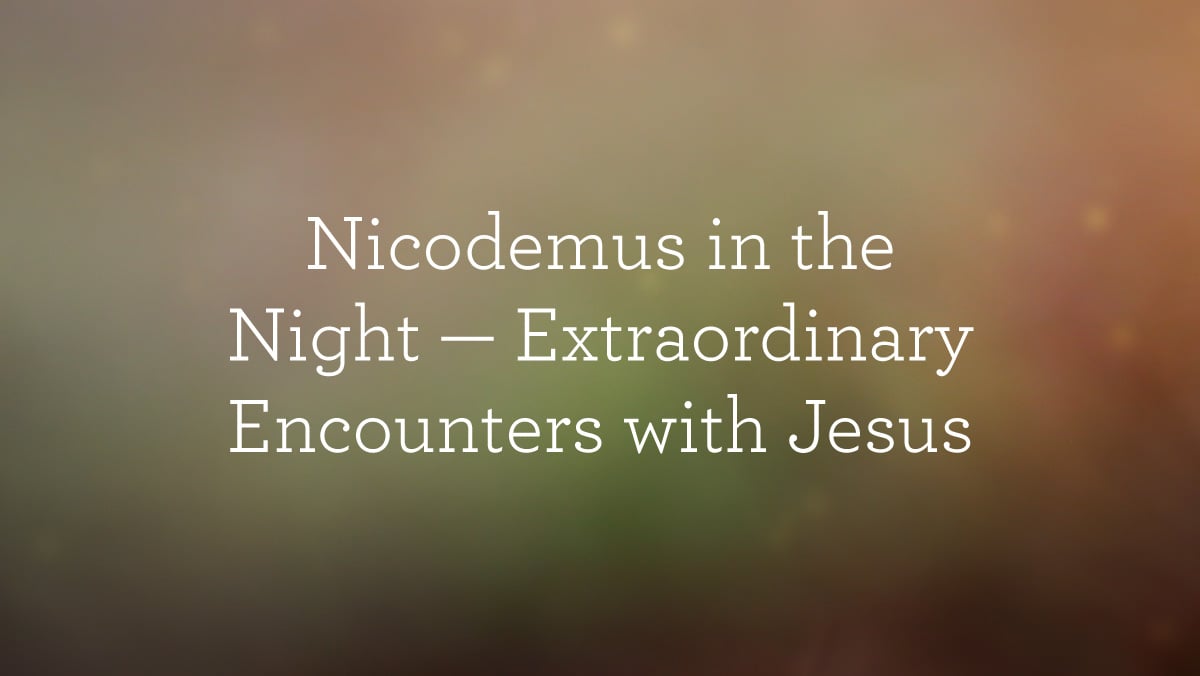 Nicodemus in the Night– Extraordinary Encounters with Jesus