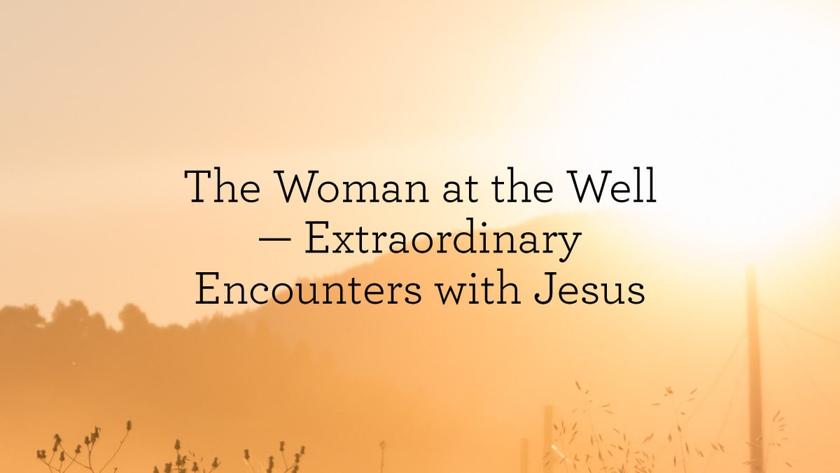 The Woman at the Well– Extraordinary Encounters with Jesus
