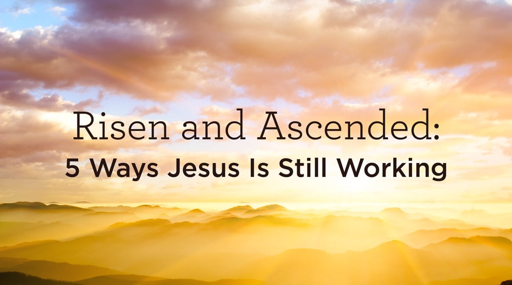 Risen and Ascended: 5 Ways Jesus Is Still Working